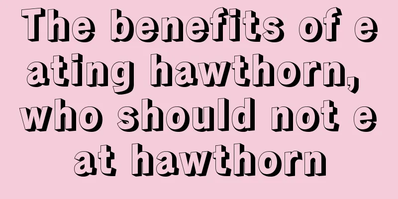 The benefits of eating hawthorn, who should not eat hawthorn