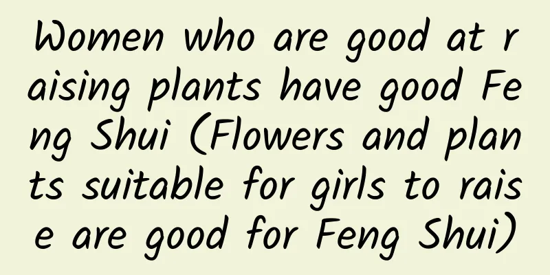 Women who are good at raising plants have good Feng Shui (Flowers and plants suitable for girls to raise are good for Feng Shui)