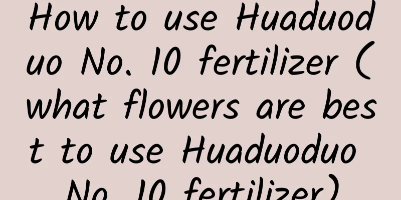 How to use Huaduoduo No. 10 fertilizer (what flowers are best to use Huaduoduo No. 10 fertilizer)