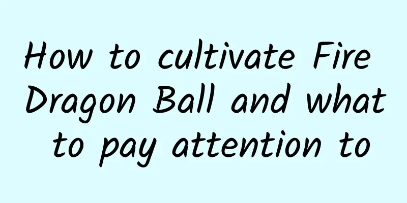 How to cultivate Fire Dragon Ball and what to pay attention to