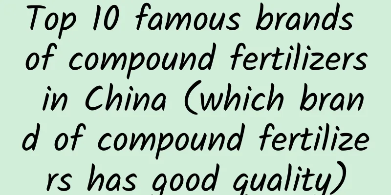 Top 10 famous brands of compound fertilizers in China (which brand of compound fertilizers has good quality)