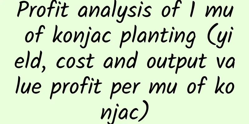 Profit analysis of 1 mu of konjac planting (yield, cost and output value profit per mu of konjac)