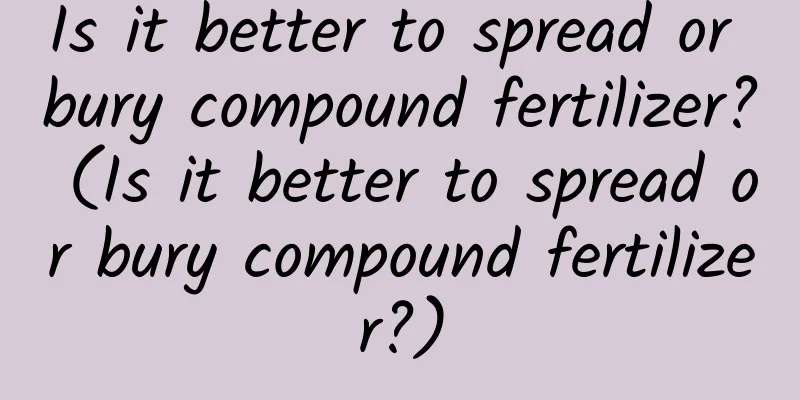 Is it better to spread or bury compound fertilizer? (Is it better to spread or bury compound fertilizer?)