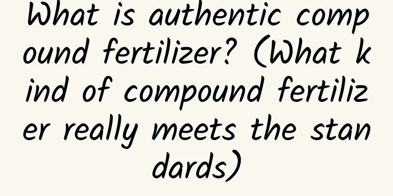What is authentic compound fertilizer? (What kind of compound fertilizer really meets the standards)