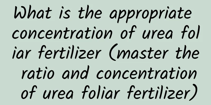 What is the appropriate concentration of urea foliar fertilizer (master the ratio and concentration of urea foliar fertilizer)