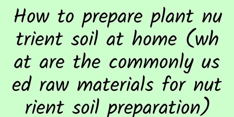 How to prepare plant nutrient soil at home (what are the commonly used raw materials for nutrient soil preparation)