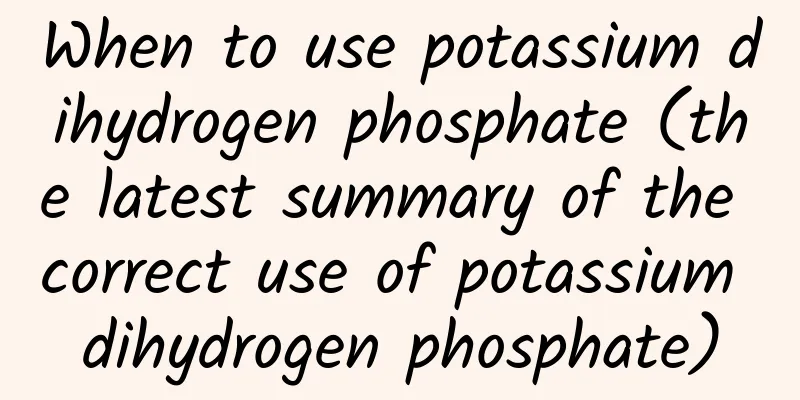 When to use potassium dihydrogen phosphate (the latest summary of the correct use of potassium dihydrogen phosphate)