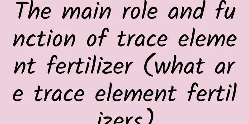 The main role and function of trace element fertilizer (what are trace element fertilizers)