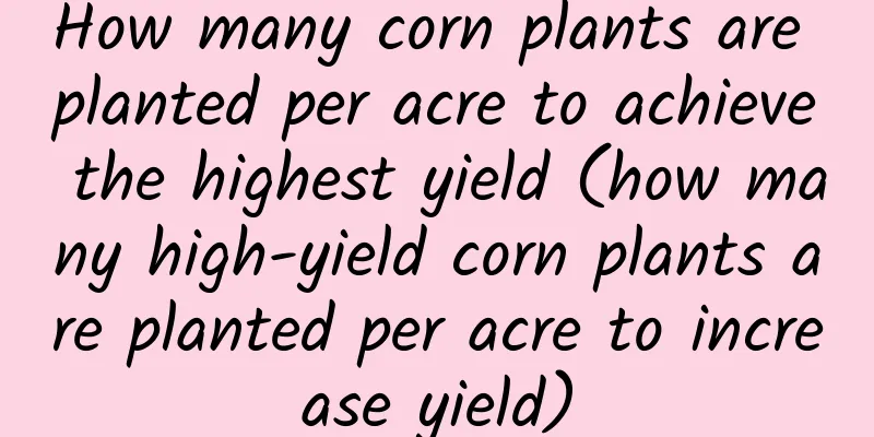 How many corn plants are planted per acre to achieve the highest yield (how many high-yield corn plants are planted per acre to increase yield)