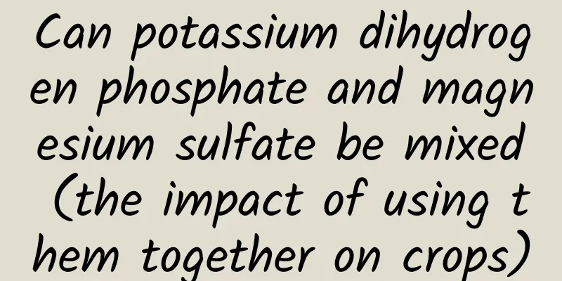 Can potassium dihydrogen phosphate and magnesium sulfate be mixed (the impact of using them together on crops)