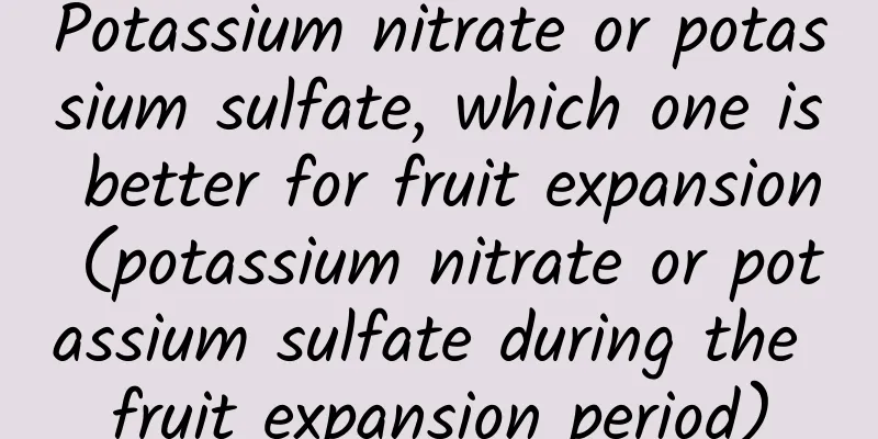 Potassium nitrate or potassium sulfate, which one is better for fruit expansion (potassium nitrate or potassium sulfate during the fruit expansion period)