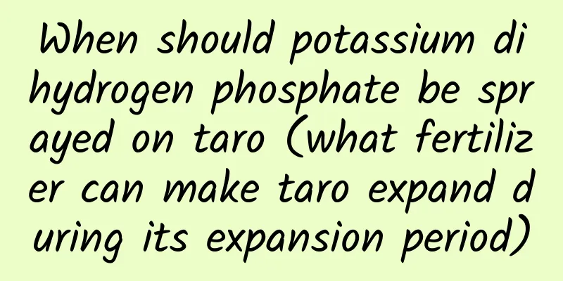 When should potassium dihydrogen phosphate be sprayed on taro (what fertilizer can make taro expand during its expansion period)