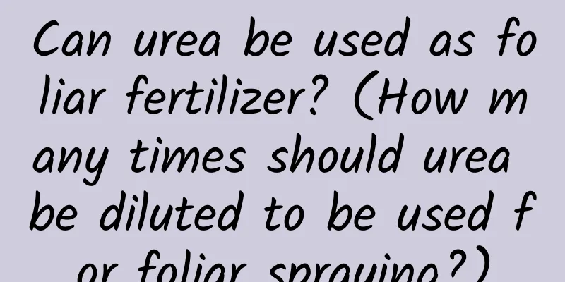 Can urea be used as foliar fertilizer? (How many times should urea be diluted to be used for foliar spraying?)