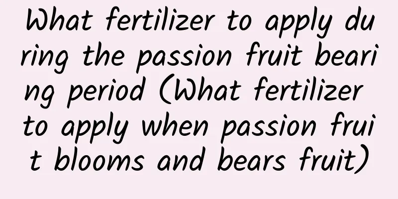 What fertilizer to apply during the passion fruit bearing period (What fertilizer to apply when passion fruit blooms and bears fruit)