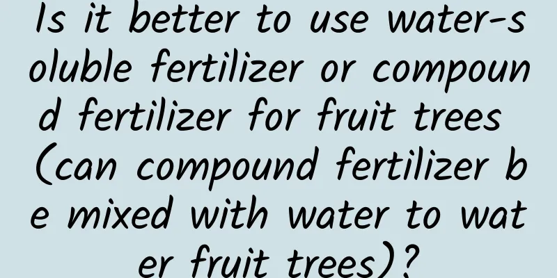 Is it better to use water-soluble fertilizer or compound fertilizer for fruit trees (can compound fertilizer be mixed with water to water fruit trees)?
