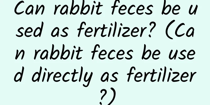 Can rabbit feces be used as fertilizer? (Can rabbit feces be used directly as fertilizer?)