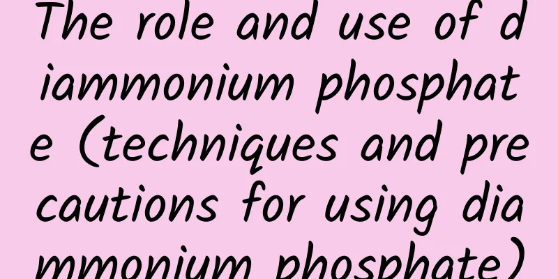 The role and use of diammonium phosphate (techniques and precautions for using diammonium phosphate)