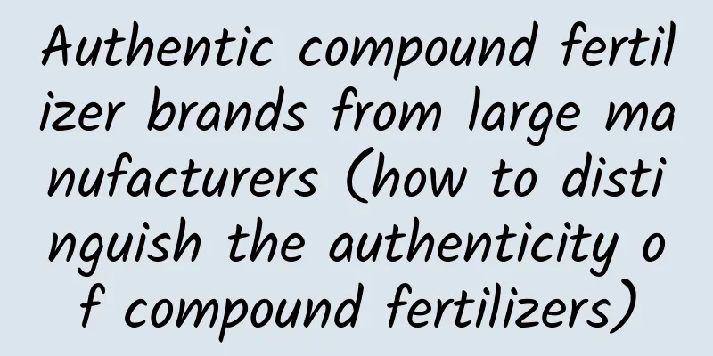Authentic compound fertilizer brands from large manufacturers (how to distinguish the authenticity of compound fertilizers)