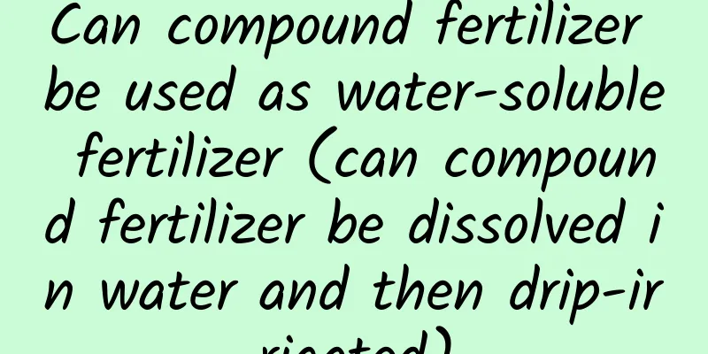 Can compound fertilizer be used as water-soluble fertilizer (can compound fertilizer be dissolved in water and then drip-irrigated)