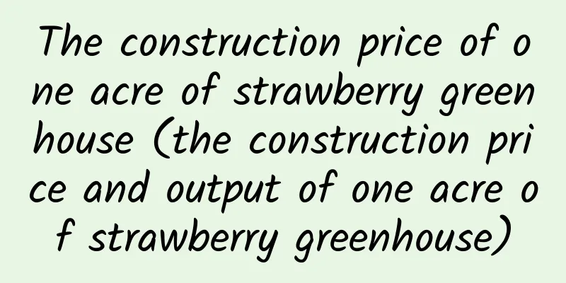 The construction price of one acre of strawberry greenhouse (the construction price and output of one acre of strawberry greenhouse)