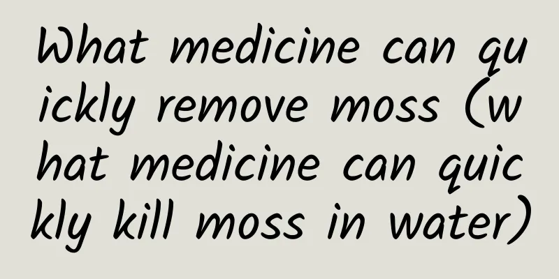 What medicine can quickly remove moss (what medicine can quickly kill moss in water)