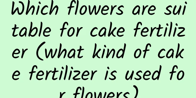 Which flowers are suitable for cake fertilizer (what kind of cake fertilizer is used for flowers)