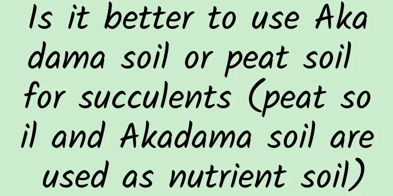 Is it better to use Akadama soil or peat soil for succulents (peat soil and Akadama soil are used as nutrient soil)