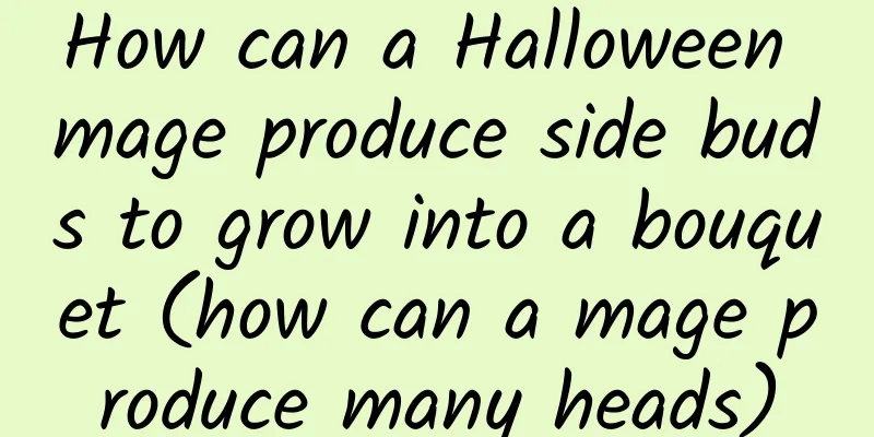 How can a Halloween mage produce side buds to grow into a bouquet (how can a mage produce many heads)