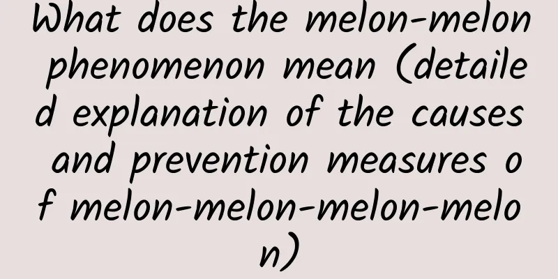 What does the melon-melon phenomenon mean (detailed explanation of the causes and prevention measures of melon-melon-melon-melon)