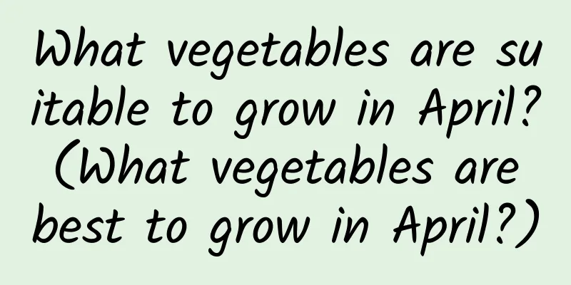 What vegetables are suitable to grow in April? (What vegetables are best to grow in April?)