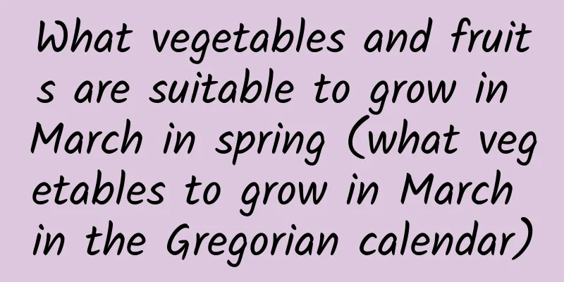 What vegetables and fruits are suitable to grow in March in spring (what vegetables to grow in March in the Gregorian calendar)