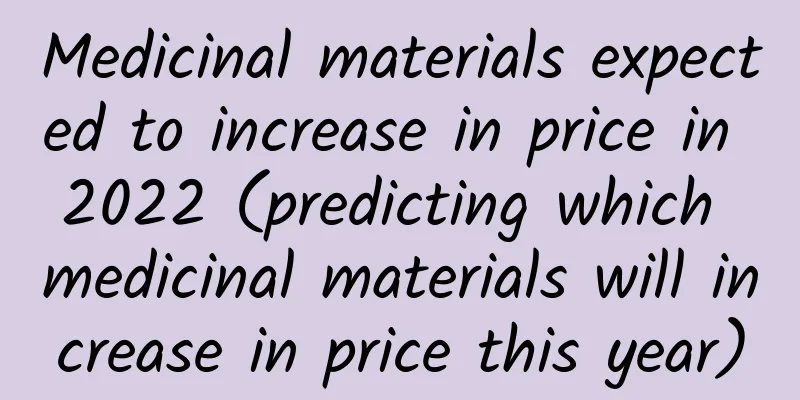 Medicinal materials expected to increase in price in 2022 (predicting which medicinal materials will increase in price this year)