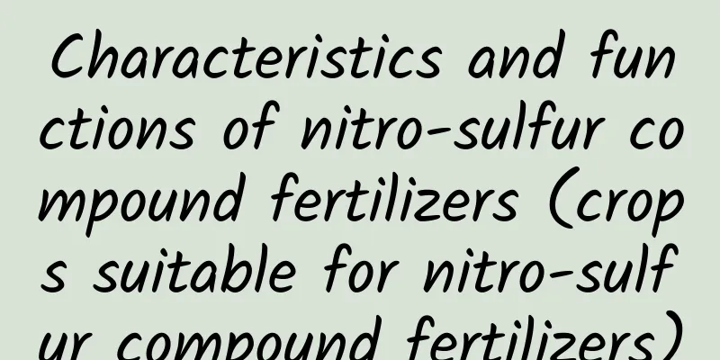 Characteristics and functions of nitro-sulfur compound fertilizers (crops suitable for nitro-sulfur compound fertilizers)