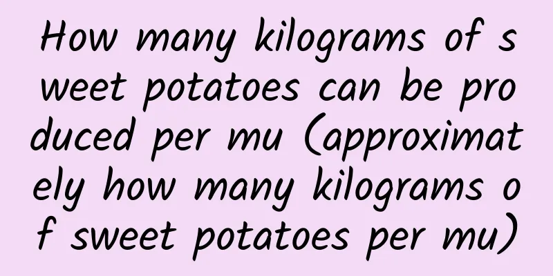 How many kilograms of sweet potatoes can be produced per mu (approximately how many kilograms of sweet potatoes per mu)