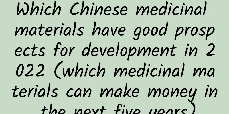 Which Chinese medicinal materials have good prospects for development in 2022 (which medicinal materials can make money in the next five years)