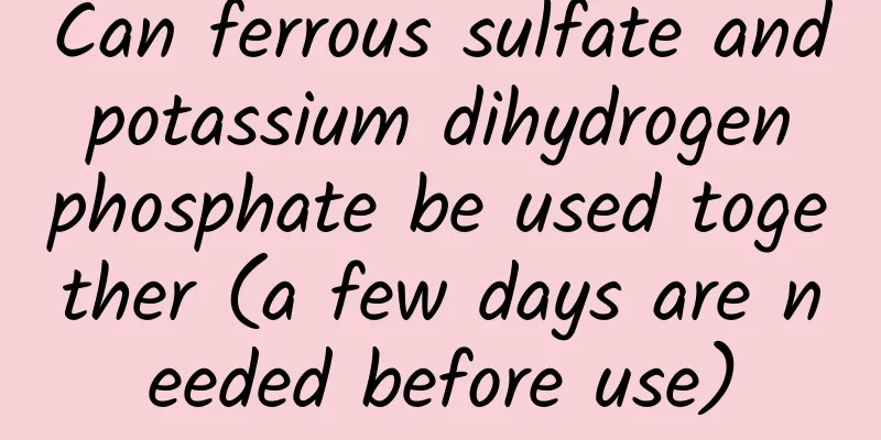 Can ferrous sulfate and potassium dihydrogen phosphate be used together (a few days are needed before use)