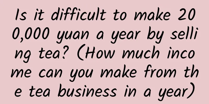 Is it difficult to make 200,000 yuan a year by selling tea? (How much income can you make from the tea business in a year)