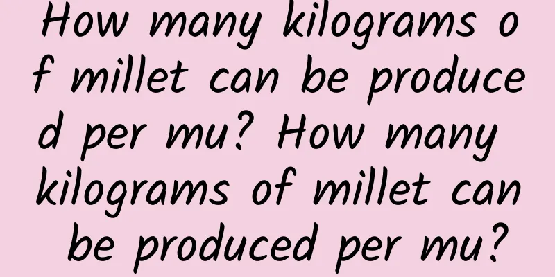 How many kilograms of millet can be produced per mu? How many kilograms of millet can be produced per mu?