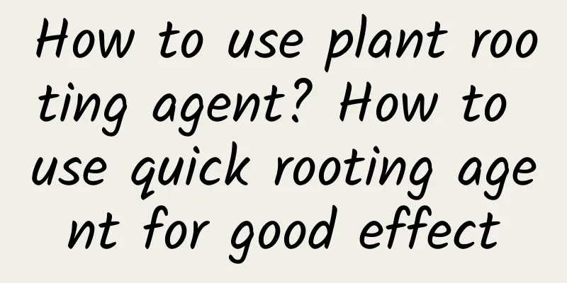 How to use plant rooting agent? How to use quick rooting agent for good effect
