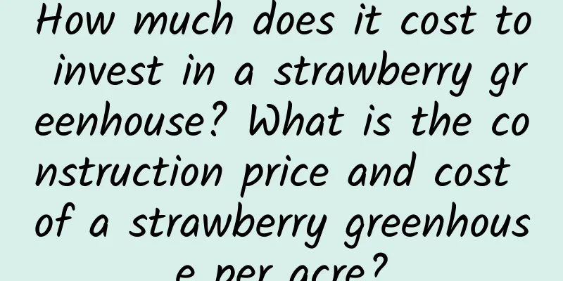 How much does it cost to invest in a strawberry greenhouse? What is the construction price and cost of a strawberry greenhouse per acre?