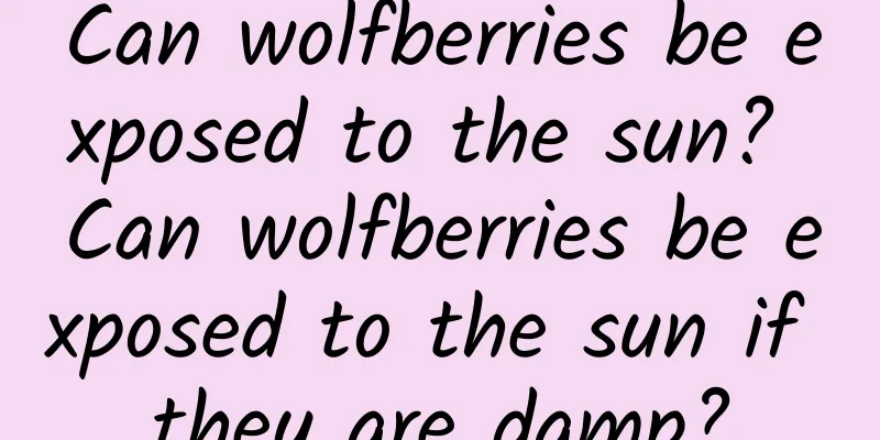 Can wolfberries be exposed to the sun? Can wolfberries be exposed to the sun if they are damp?