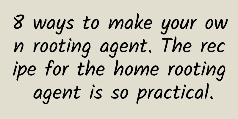 8 ways to make your own rooting agent. The recipe for the home rooting agent is so practical.