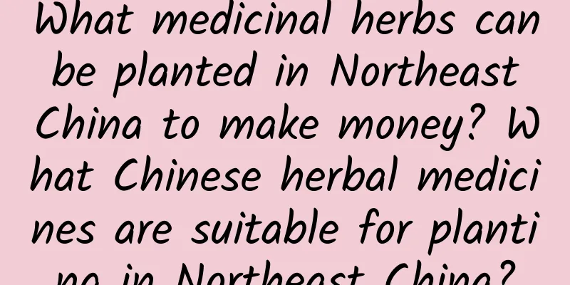 What medicinal herbs can be planted in Northeast China to make money? What Chinese herbal medicines are suitable for planting in Northeast China?