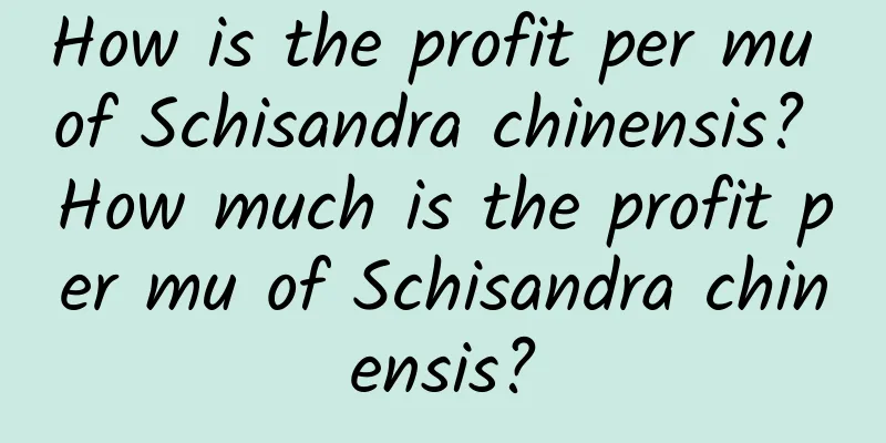 How is the profit per mu of Schisandra chinensis? How much is the profit per mu of Schisandra chinensis?