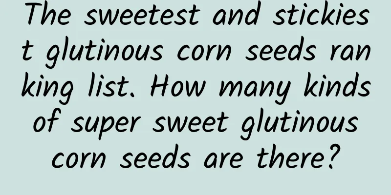 The sweetest and stickiest glutinous corn seeds ranking list. How many kinds of super sweet glutinous corn seeds are there?