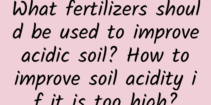 What fertilizers should be used to improve acidic soil? How to improve soil acidity if it is too high?