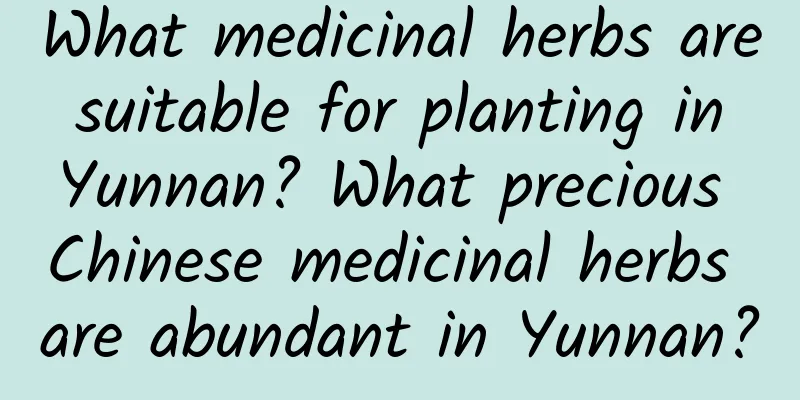 What medicinal herbs are suitable for planting in Yunnan? What precious Chinese medicinal herbs are abundant in Yunnan?