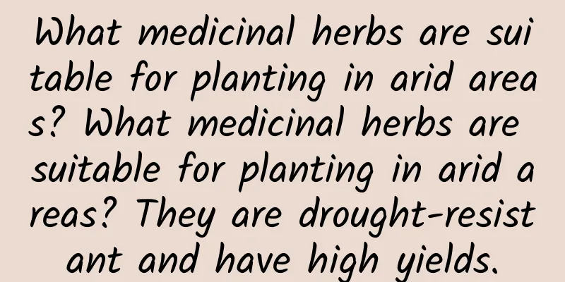 What medicinal herbs are suitable for planting in arid areas? What medicinal herbs are suitable for planting in arid areas? They are drought-resistant and have high yields.