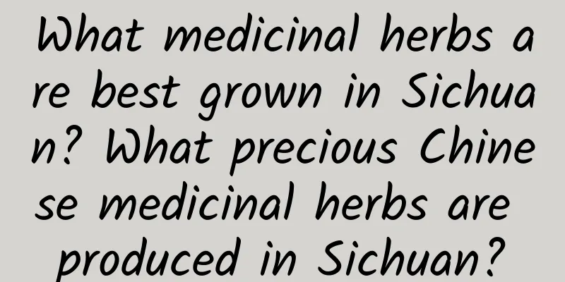 What medicinal herbs are best grown in Sichuan? What precious Chinese medicinal herbs are produced in Sichuan?