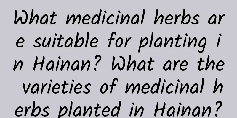 What medicinal herbs are suitable for planting in Hainan? What are the varieties of medicinal herbs planted in Hainan?
